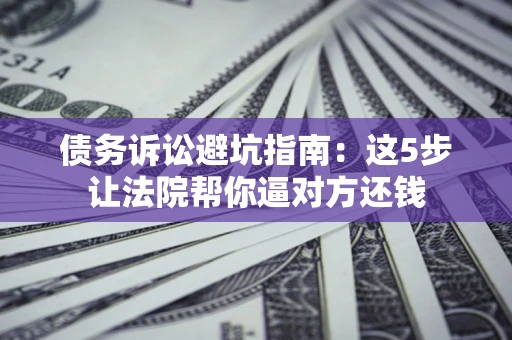 济南债务诉讼避坑指南：这5步让法院帮你逼对方还钱