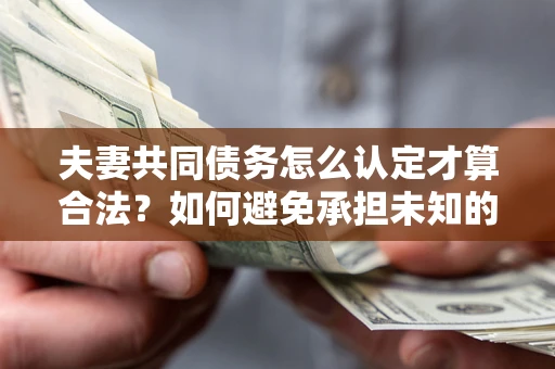 济南夫妻共同债务怎么认定才算合法？如何避免承担未知的债务风险？