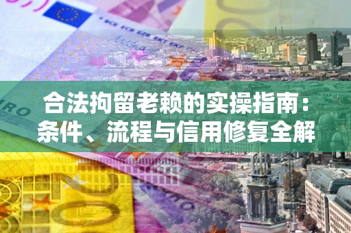 济南合法拘留老赖的实操指南:条件、流程与信用修复全解析 济南合法拘留老赖的实操指南:条件、流程与信用修复全解析