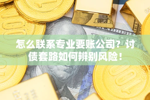 济南怎么联系专业要账公司？讨债套路如何辨别风险！