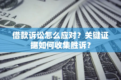 济南借款诉讼怎么应对？关键证据如何收集胜诉？