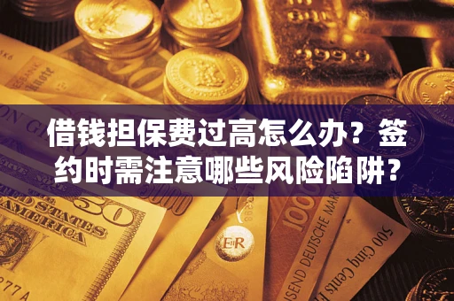 济南借钱担保费过高怎么办？签约时需注意哪些风险陷阱？