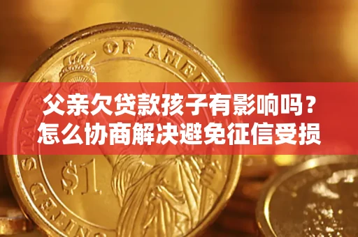 济南父亲欠贷款孩子有影响吗？怎么协商解决避免征信受损？