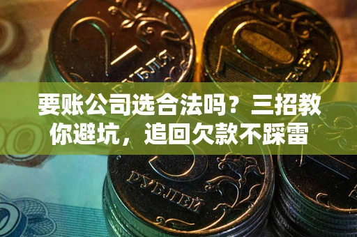 济南要账公司选合法吗？三招教你避坑，追回欠款不踩雷