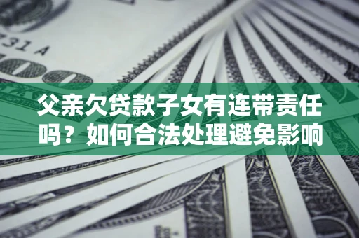 济南父亲欠贷款子女有连带责任吗？如何合法处理避免影响？