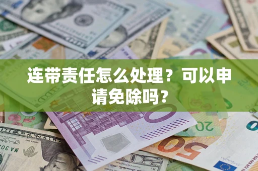 济南连带责任怎么处理？可以申请免除吗？