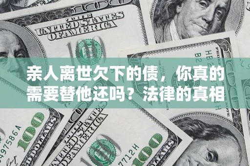 济南亲人离世欠下的债，你真的需要替他还吗？法律的真相或许与你想的不一样
