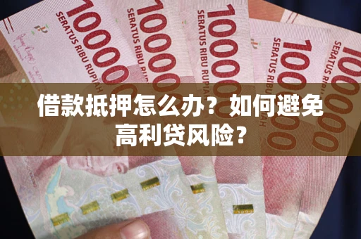 济南借款抵押怎么办？如何避免高利贷风险？