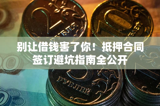 济南别让借钱害了你！抵押合同签订避坑指南全公开