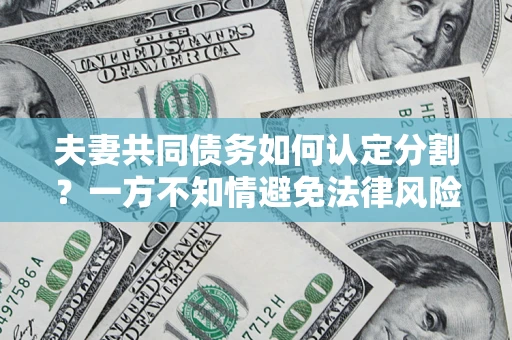 济南夫妻共同债务如何认定分割？一方不知情避免法律风险必看！